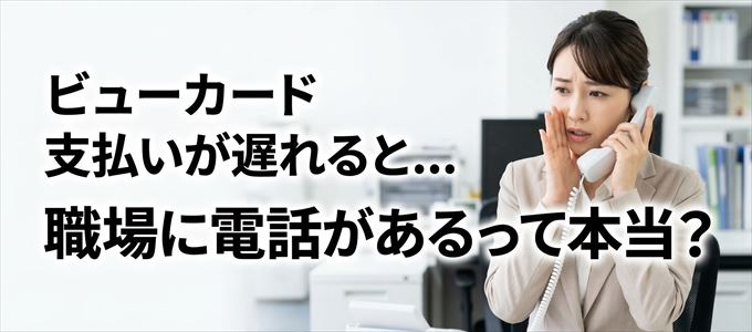 ビューカードの支払いが遅れると職場に電話が掛かってくるのは本当?